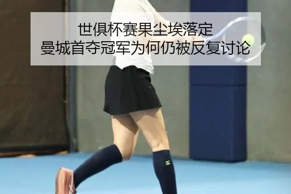 世俱杯赛果尘埃落定 曼城首夺冠军为何仍被反复讨论